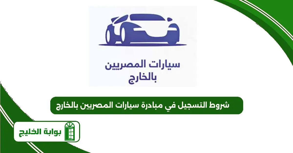 ما هي شروط التسجيل في مبادرة سيارات المصريين بالخارج 2025 شروط التسجيل في مبادرة سيارات المصريين